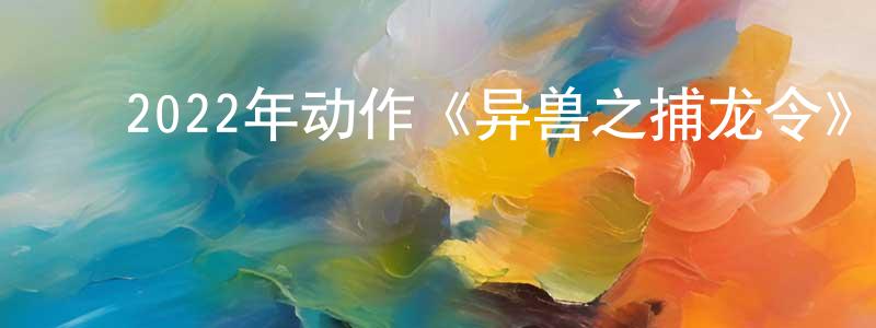 ﻿昌戈的个人主页,﻿2022年动作《异兽之捕龙令》HD国语中字迅雷下载_电影天堂